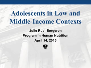 Adolescents in Low and
Middle-Income Contexts
Julie Ruel-Bergeron
Program in Human Nutrition
April 14, 2015
 