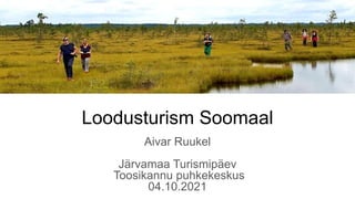 Loodusturism Soomaal
Aivar Ruukel
Järvamaa Turismipäev
Toosikannu puhkekeskus
04.10.2021
 