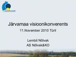 Järvamaa visioonikonverents
11.November 2010 Türil
Lembit Nõlvak
AS Nõlvak&KO
 