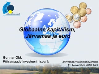 Järvamaa visioonikonverents
11. November 2010 Türil
Gunnar Okk
Põhjamaade Investeerimispank
Globaalne kapitalism,
Järvamaa ja euro
 