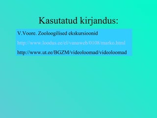 Kasutatud kirjandus: V.Voore. Zooloogilised ekskursioonid http://www.loodus.ee/el/vanaweb/0108/marko.html http://www.ut.ee/BGZM/videoloomad/videoloomad 
