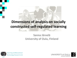 Dimensions of analysis on socially constructed self-regulated learning Sanna Järvelä University of Oulu, Finland 