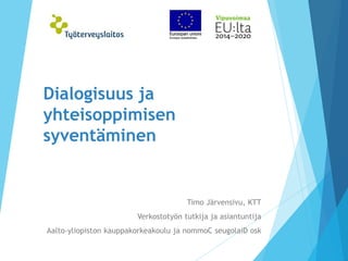 Dialogisuus ja
yhteisoppimisen
syventäminen
Timo Järvensivu, KTT
Verkostotyön tutkija ja asiantuntija
Aalto-yliopiston kauppakorkeakoulu ja nommoC seugolaiD osk
 
