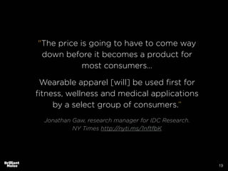 19
"The price is going to have to come way
down before it becomes a product for
most consumers…
!
Wearable apparel [will] be used ﬁrst for
ﬁtness, wellness and medical applications
by a select group of consumers.”
!
Jonathan Gaw, research manager for IDC Research.
NY Times http://nyti.ms/1nftfbK
 
