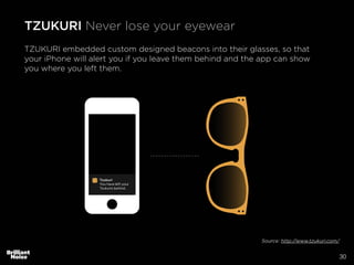 30
Source: http://www.tzukuri.com/
TZUKURI Never lose your eyewear
TZUKURI embedded custom designed beacons into their glasses, so that
your iPhone will alert you if you leave them behind and the app can show
you where you left them.
 