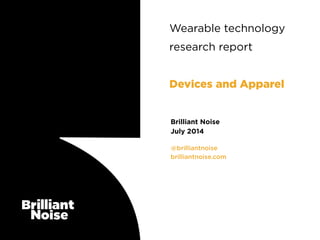 @brilliantnoise
brilliantnoise.com
Brilliant Noise
July 2014
Wearable technology
research report
!
Devices and Apparel
 