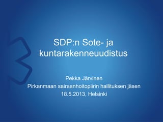 SDP:n Sote- ja
kuntarakenneuudistus
Pekka Järvinen
Pirkanmaan sairaanhoitopiirin hallituksen jäsen
18.5.2013, Helsinki
 