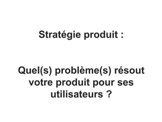 Stratégie produit :
Quel(s) problème(s) résout
votre produit pour ses
utilisateurs ?
 