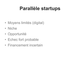 Parallèle startups
• Moyens limités (digital)
• Niche
• Opportunité
• Echec fort probable
• Financement incertain
 