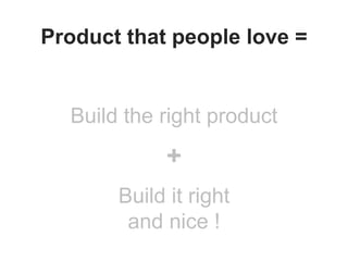 Build the right product
+
Build it right
and nice !
Product that people love =
 