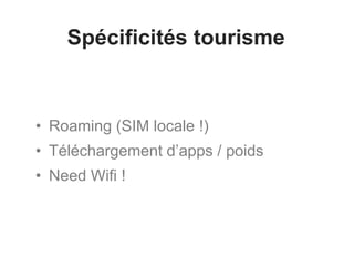 Spécificités tourisme
• Roaming (SIM locale !)
• Téléchargement d’apps / poids
• Need Wifi !
 