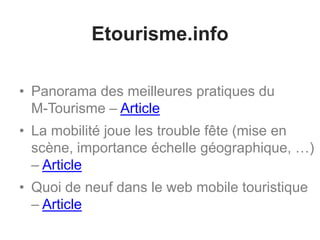 Etourisme.info
• Panorama des meilleures pratiques du
M-Tourisme – Article
• La mobilité joue les trouble fête (mise en
scène, importance échelle géographique, …)
– Article
• Quoi de neuf dans le web mobile touristique
– Article
 