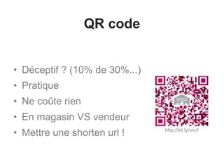 QR code
• Déceptif ? (10% de 30%...)
• Pratique
• Ne coûte rien
• En magasin VS vendeur
• Mettre une shorten url ! http://bit.ly/sncf
 