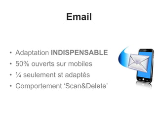 Email
• Adaptation INDISPENSABLE
• 50% ouverts sur mobiles
• ¼ seulement st adaptés
• Comportement ‘Scan&Delete’
 