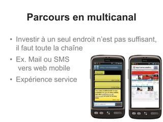Parcours en multicanal
• Investir à un seul endroit n’est pas suffisant,
il faut toute la chaîne
• Ex. Mail ou SMS
vers web mobile
• Expérience service
 