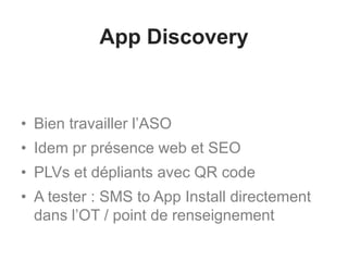 App Discovery
• Bien travailler l’ASO
• Idem pr présence web et SEO
• PLVs et dépliants avec QR code
• A tester : SMS to App Install directement
dans l’OT / point de renseignement
 