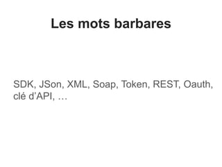 Les mots barbares
SDK, JSon, XML, Soap, Token, REST, Oauth,
clé d’API, …
 