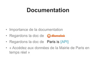 Documentation
• Importance de la documentation
• Regardons la doc de
• Regardons la doc de Paris is {API}
• « Accédez aux données de la Mairie de Paris en
temps réel »
 