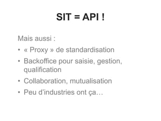 SIT = API !
Mais aussi :
• « Proxy » de standardisation
• Backoffice pour saisie, gestion,
qualification
• Collaboration, mutualisation
• Peu d’industries ont ça…
 