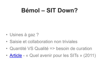 Bémol – SIT Down?
• Usines à gaz ?
• Saisie et collaboration non triviales
• Quantité VS Qualité => besoin de curation
• Article - « Quel avenir pour les SITs » (2011)
 