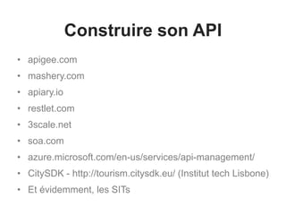 Construire son API
• apigee.com
• mashery.com
• apiary.io
• restlet.com
• 3scale.net
• soa.com
• azure.microsoft.com/en-us/services/api-management/
• CitySDK - http://tourism.citysdk.eu/ (Institut tech Lisbone)
• Et évidemment, les SITs
 