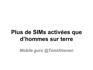 Plus de SIMs activées que
d’hommes sur terre
Mobile guru @TomiAhonen
 