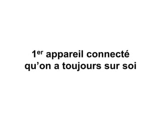 1er appareil connecté
qu’on a toujours sur soi
 