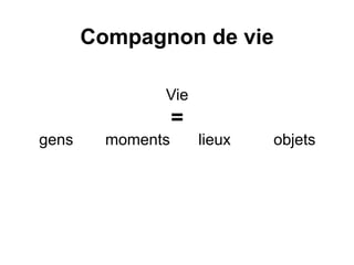 Compagnon de vie
Vie
=
gens moments lieux objets
 