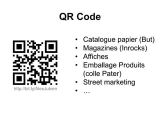 QR Code
• Catalogue papier (But)
• Magazines (Inrocks)
• Affiches
• Emballage Produits
(colle Pater)
• Street marketing
• …http://bit.ly/AlexJubien
 