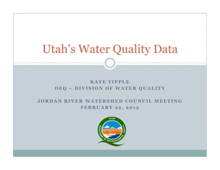 Utah’s Water Quality Data

               KATE TIPPLE
    DEQ – DIVISION OF WATER QUALITY

JORDAN RIVER WATERSHED COUNCIL MEETING
           FEBRUARY 22, 2012
 