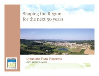 Shaping the Region
for the next 50 years




 Urban and Rural Reserves
 John Williams, Metro
 