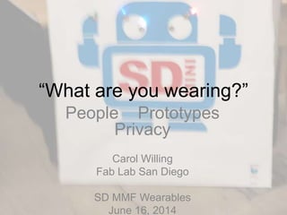 “What are you wearing?”
People Prototypes
Privacy
Carol Willing
Fab Lab San Diego
SD MMF Wearables
June 16, 2014
 