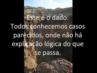 Esse é o dado:
Todos conhecemos casos
parecidos, onde não há
explicação lógica do que
se passa.
 