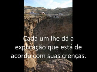 Cada um lhe dá a
explicação que está de
acordo com suas crenças.
 