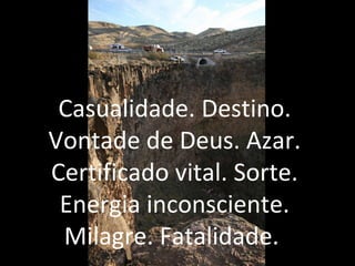 Casualidade. Destino.
Vontade de Deus. Azar.
Certificado vital. Sorte.
Energia inconsciente.
Milagre. Fatalidade.
 