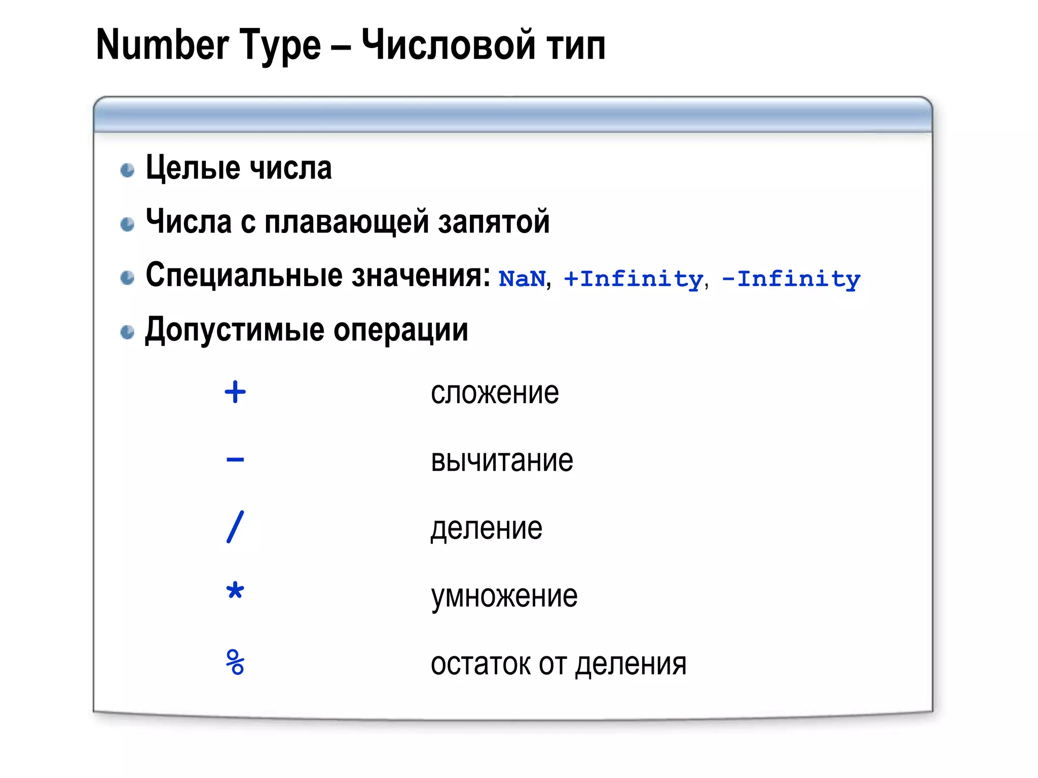 Number Type – Числовой тип

  Целые числа
  Числа с плавающей запятой
  Специальные значения: NaN,   +Infinity, -Infinity

  Допустимые операции
      +             сложение
      -             вычитание
      /             деление
      *             умножение
      %             остаток от деления
 