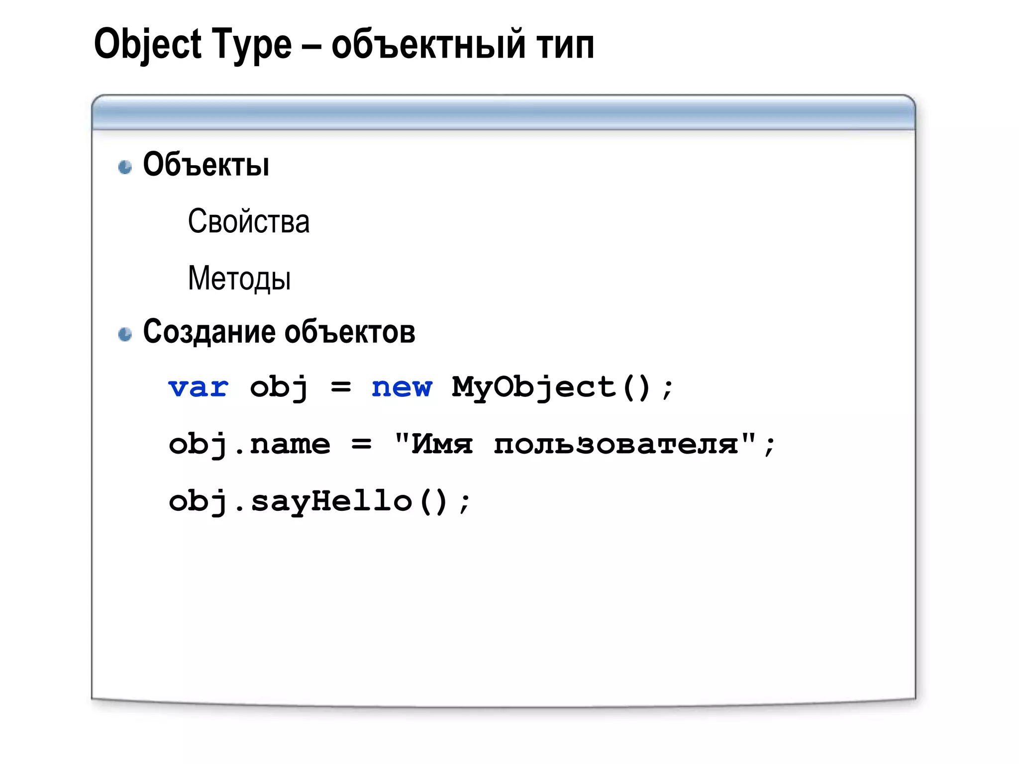 Object Type – объектный тип

  Объекты
     Свойства
     Методы
  Создание объектов
    var obj = new MyObject();
    obj.name = "Имя пользователя";
    obj.sayHello();
 