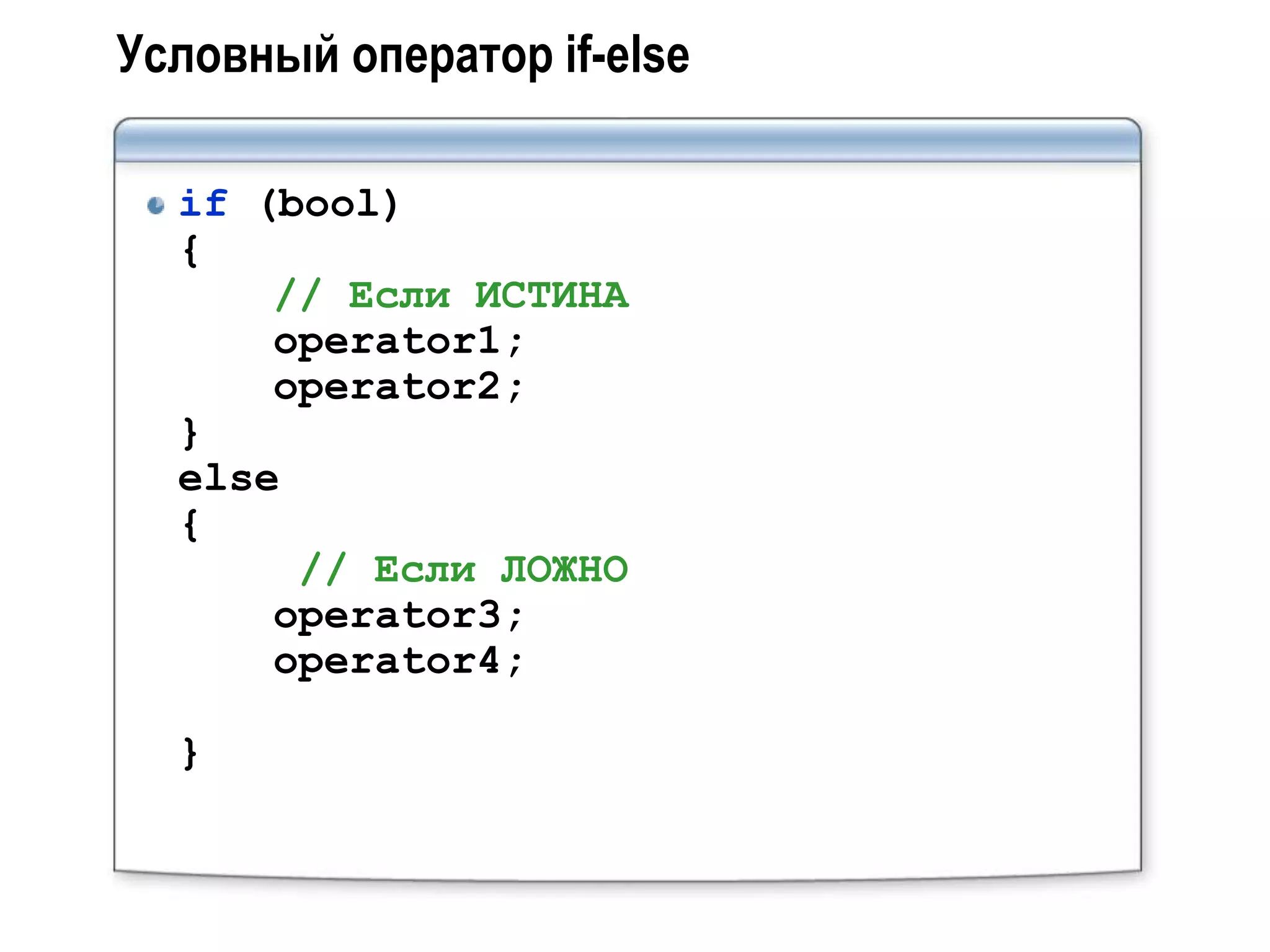 Условный оператор if-else

  if (bool)
  {
      // Если ИСТИНА
      operator1;
      operator2;
  }
  else
  {
       // Если ЛОЖНО
      operator3;
      operator4;

  }
 