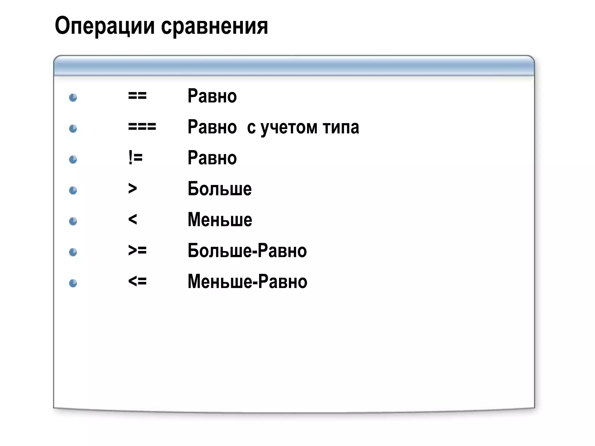 Операции сравнения

      ==    Равно
      ===   Равно с учетом типа
      !=    Равно
      >     Больше
      <     Меньше
      >=    Больше-Равно
      <=    Меньше-Равно
 
