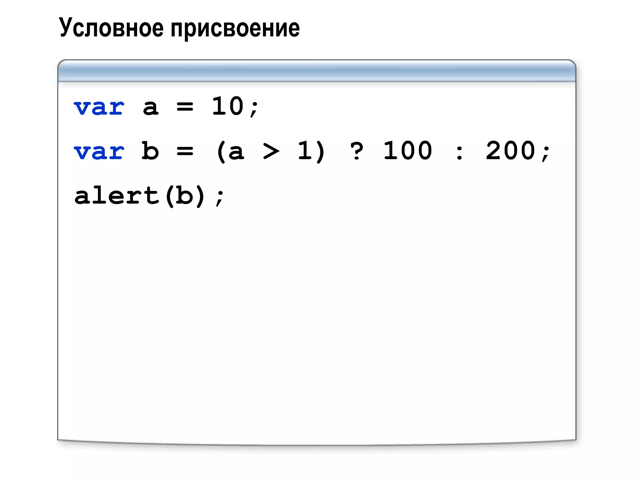Условное присвоение

 var a = 10;
 var b = (a > 1) ? 100 : 200;
 alert(b);
 