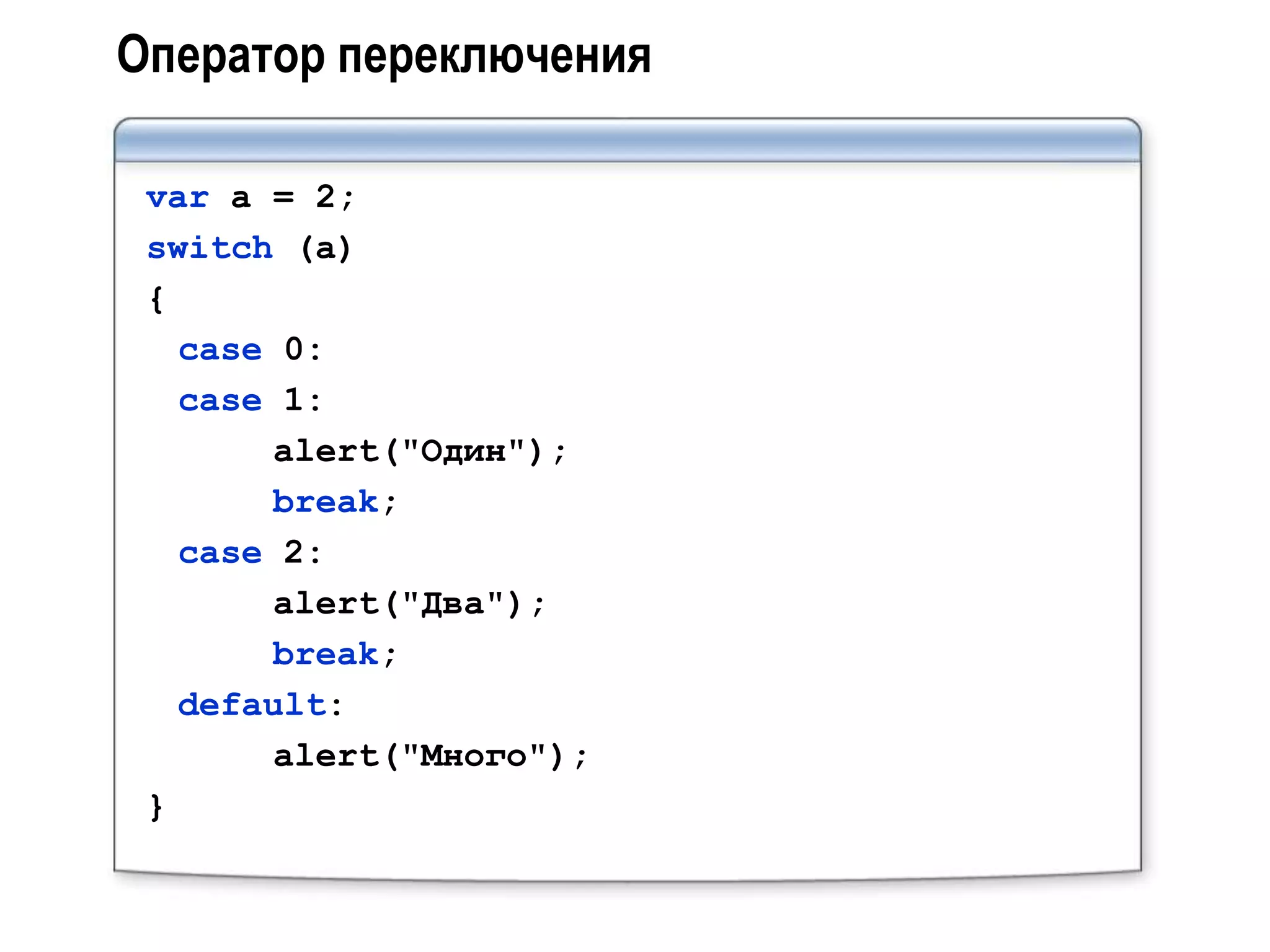 Оператор переключения

 var a = 2;
 switch (a)
 {
   case 0:
   case 1:
        alert("Один");
        break;
   case 2:
        alert("Два");
        break;
   default:
        alert("Много");
 }
 