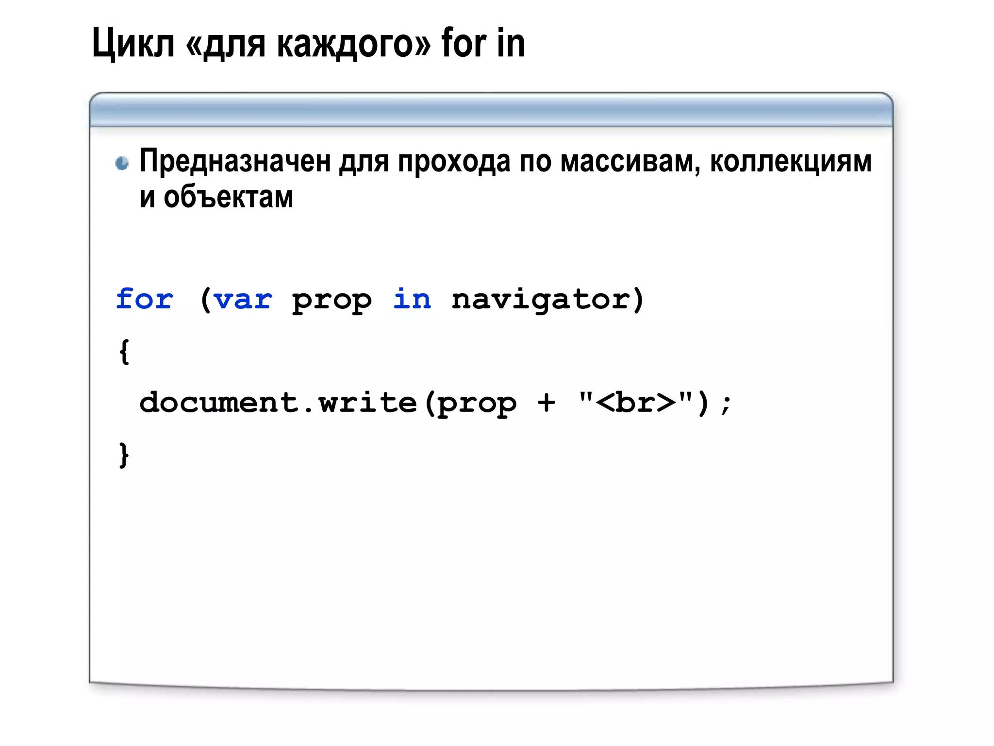 Цикл «для каждого» for in

     Предназначен для прохода по массивам, коллекциям
     и объектам


 for (var prop in navigator)
 {
     document.write(prop + "<br>");
 }
 