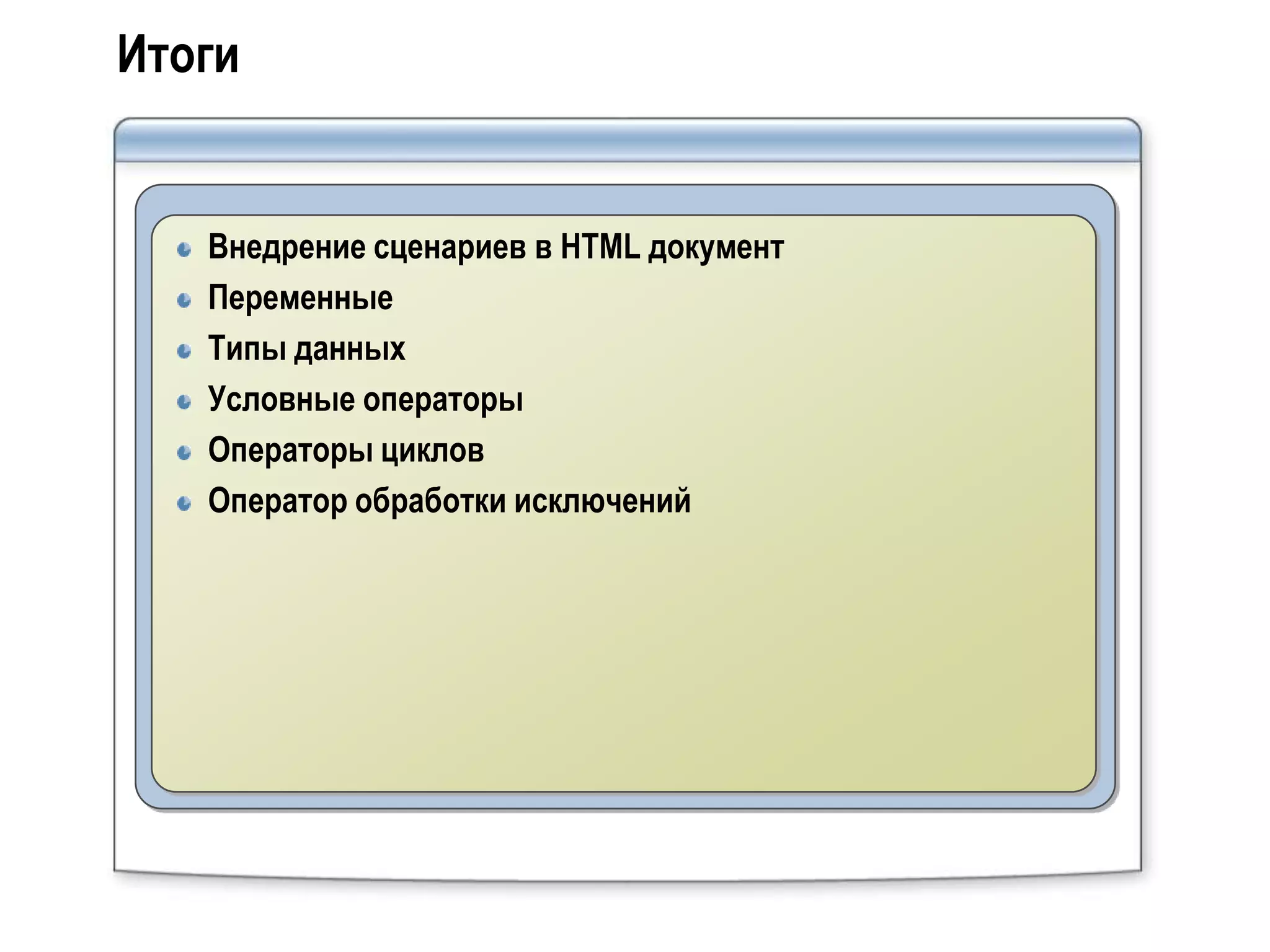 Итоги


   Внедрение сценариев в HTML документ
   Переменные
   Типы данных
   Условные операторы
   Операторы циклов
   Оператор обработки исключений
 