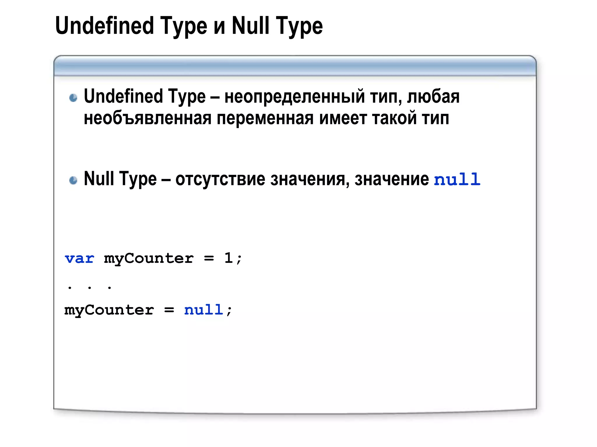 Undefined Type и Null Type

  Undefined Type – неопределенный тип, любая
  необъявленная переменная имеет такой тип


  Null Type – отсутствие значения, значение null


var myCounter = 1;
. . .
myCounter = null;
 