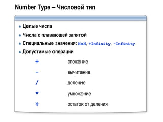 Number Type – Числовой тип

  Целые числа
  Числа с плавающей запятой
  Специальные значения: NaN,   +Infinity, -Infinity

  Допустимые операции
      +             сложение
      -             вычитание
      /             деление
      *             умножение
      %             остаток от деления
 