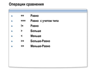 Операции сравнения

      ==    Равно
      ===   Равно с учетом типа
      !=    Равно
      >     Больше
      <     Меньше
      >=    Больше-Равно
      <=    Меньше-Равно
 