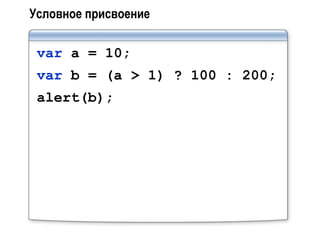Условное присвоение

 var a = 10;
 var b = (a > 1) ? 100 : 200;
 alert(b);
 