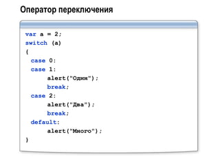 Оператор переключения

 var a = 2;
 switch (a)
 {
   case 0:
   case 1:
        alert("Один");
        break;
   case 2:
        alert("Два");
        break;
   default:
        alert("Много");
 }
 