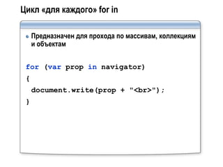 Цикл «для каждого» for in

     Предназначен для прохода по массивам, коллекциям
     и объектам


 for (var prop in navigator)
 {
     document.write(prop + "<br>");
 }
 