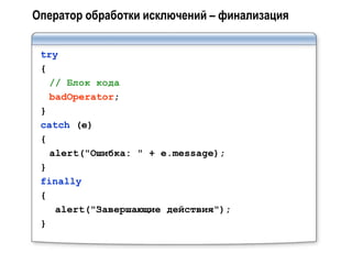 Оператор обработки исключений – финализация

 try
 {
   // Блок кода
   badOperator;
 }
 catch (e)
 {
   alert("Ошибка: " + e.message);
 }
 finally
 {
    alert("Завершающие действия");
 }
 